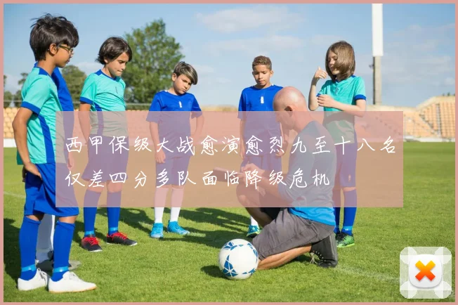 西甲保级大战愈演愈烈九至十八名仅差四分多队面临降级危机