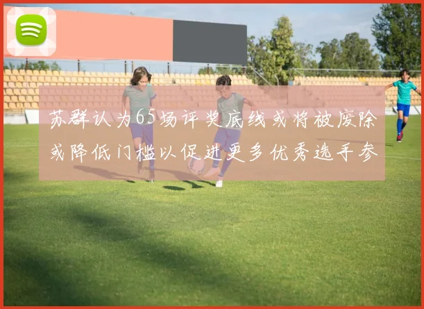 苏群认为65场评奖底线或将被废除或降低门槛以促进更多优秀选手参与