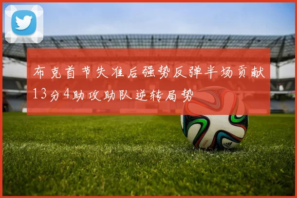 布克首节失准后强势反弹半场贡献13分4助攻助队逆转局势