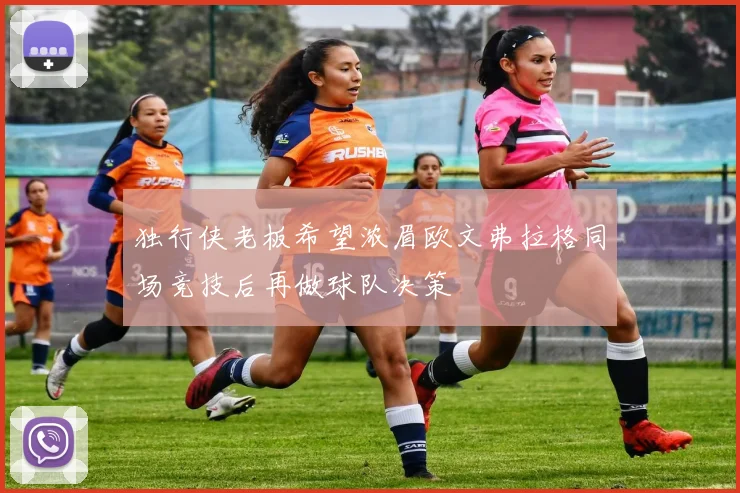 独行侠老板希望浓眉欧文弗拉格同场竞技后再做球队决策