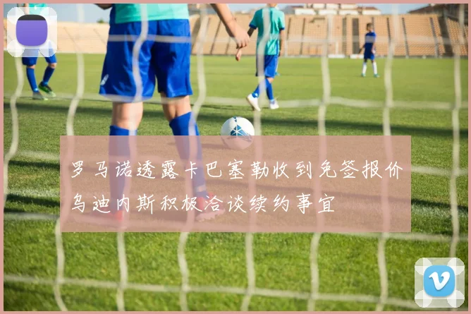 罗马诺透露卡巴塞勒收到免签报价乌迪内斯积极洽谈续约事宜