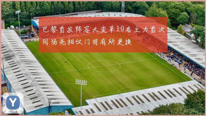 巴黎首发阵容大变革10名主力首次同场亮相仅门将有所更换