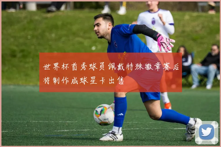 世界杯首秀球员佩戴特殊徽章赛后将制作成球星卡出售