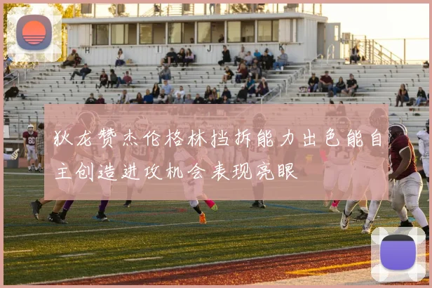 狄龙赞杰伦格林挡拆能力出色能自主创造进攻机会表现亮眼