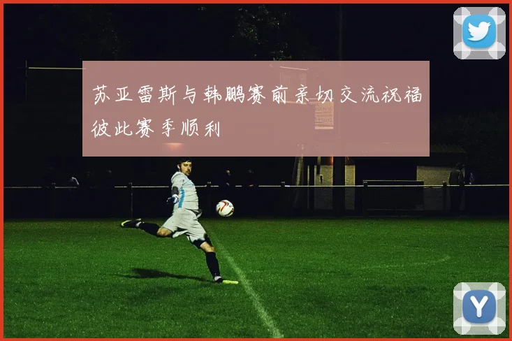 苏亚雷斯与韩鹏赛前亲切交流祝福彼此赛季顺利