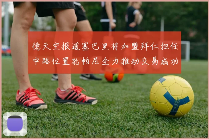 德天空报道塞巴里将加盟拜仁担任中路位置孔帕尼全力推动交易成功