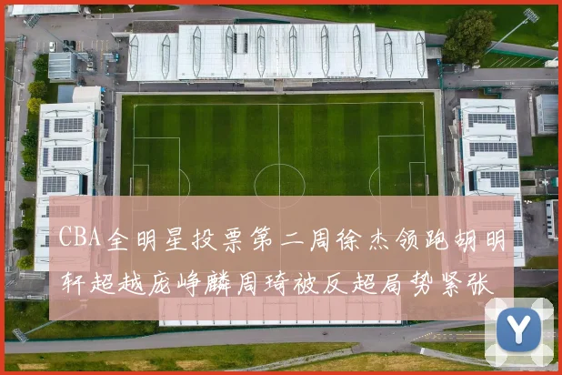 CBA全明星投票第二周徐杰领跑胡明轩超越庞峥麟周琦被反超局势紧张