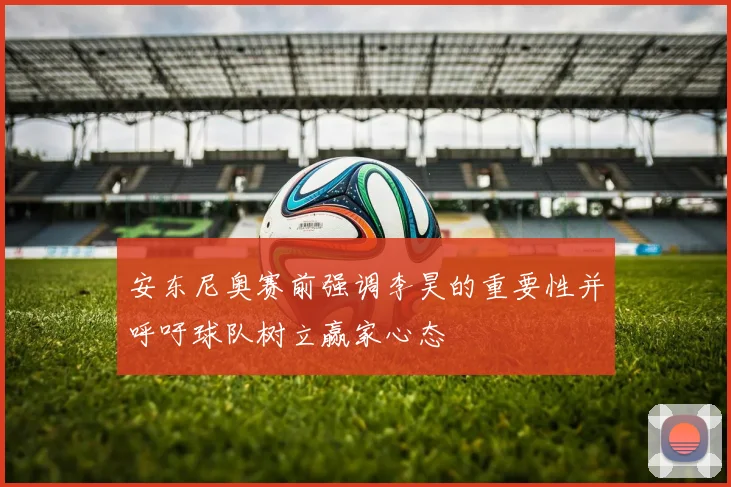 安东尼奥赛前强调李昊的重要性并呼吁球队树立赢家心态