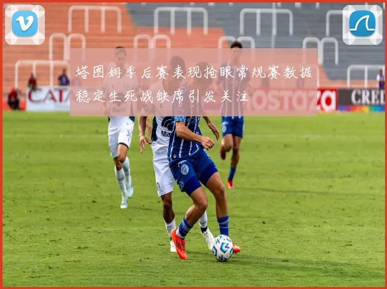 塔图姆季后赛表现抢眼常规赛数据稳定生死战缺席引发关注