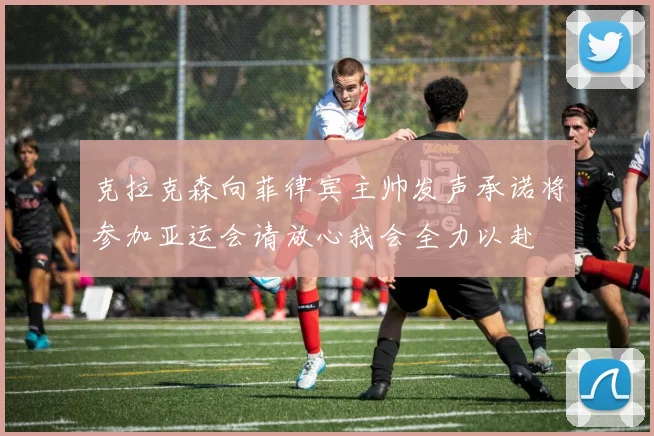 克拉克森向菲律宾主帅发声承诺将参加亚运会请放心我会全力以赴