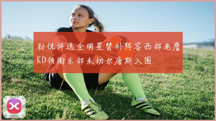 孙悦评选全明星替补阵容西部老詹KD领衔东部米切尔唐斯入围
