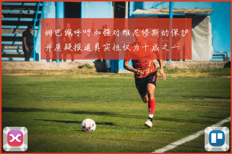 姆巴佩呼吁加强对维尼修斯的保护并质疑报道真实性仅为十成之一