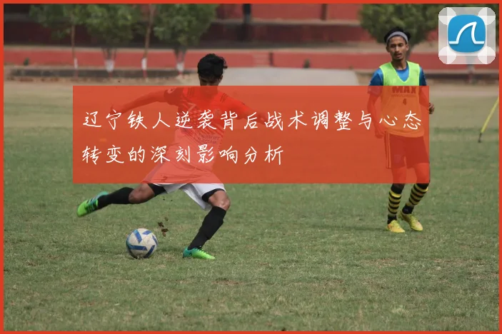 辽宁铁人逆袭背后战术调整与心态转变的深刻影响分析