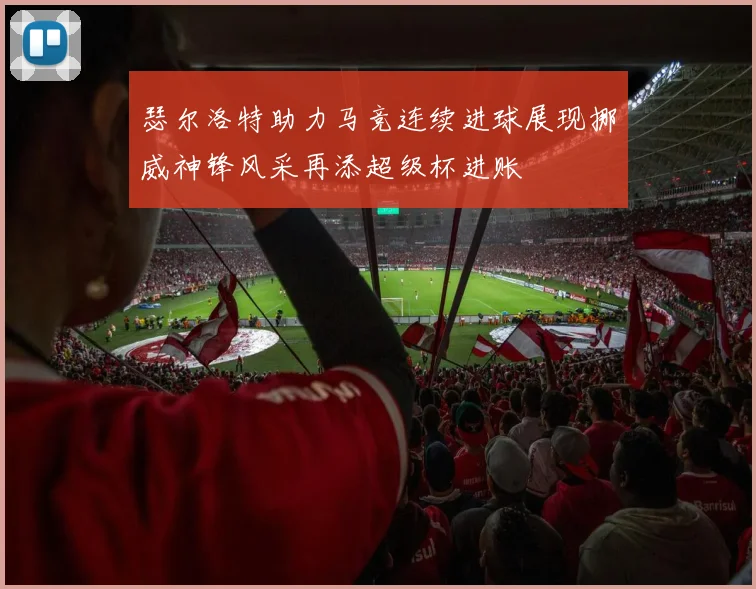 瑟尔洛特助力马竞连续进球展现挪威神锋风采再添超级杯进账