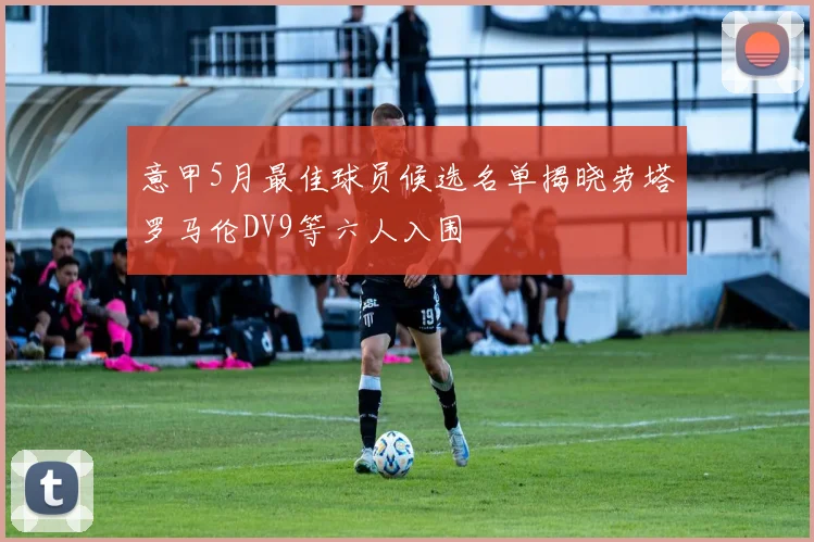 意甲5月最佳球员候选名单揭晓劳塔罗马伦DV9等六人入围