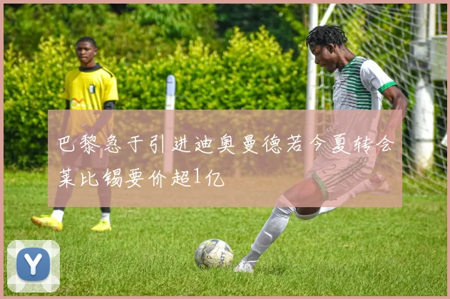 巴黎急于引进迪奥曼德若今夏转会莱比锡要价超1亿