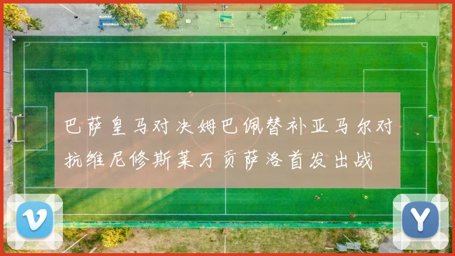 巴萨皇马对决姆巴佩替补亚马尔对抗维尼修斯莱万贡萨洛首发出战