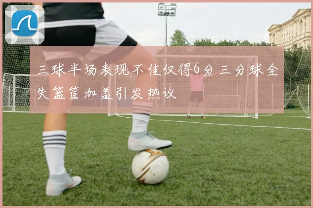 三球半场表现不佳仅得6分三分球全失篮筐加盖引发热议