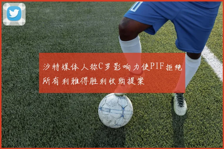沙特媒体人称C罗影响力使PIF拒绝所有利雅得胜利收购提案