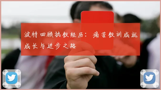 波特回顾执教经历：痛苦教训成就成长与进步之路